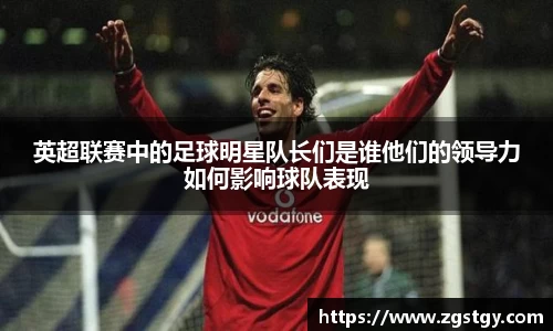英超联赛中的足球明星队长们是谁他们的领导力如何影响球队表现